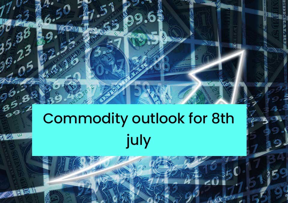 Commodity outlook for 8th july